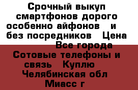 Срочный выкуп смартфонов дорого особенно айфонов 7 и 7  без посредников › Цена ­ 8 990 - Все города Сотовые телефоны и связь » Куплю   . Челябинская обл.,Миасс г.